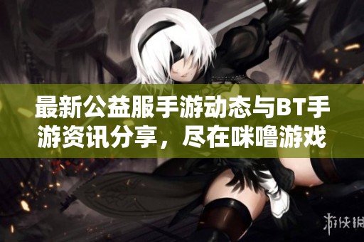 最新公益服手游动态与BT手游资讯分享，尽在咪噜游戏第1页