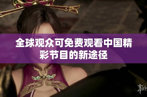 全球观众可免费观看中国精彩节目的新途径