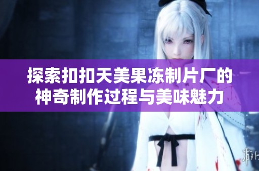 探索扣扣天美果冻制片厂的神奇制作过程与美味魅力