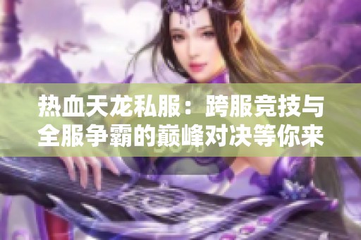 热血天龙私服：跨服竞技与全服争霸的巅峰对决等你来战！