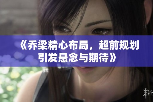 《乔梁精心布局，超前规划引发悬念与期待》