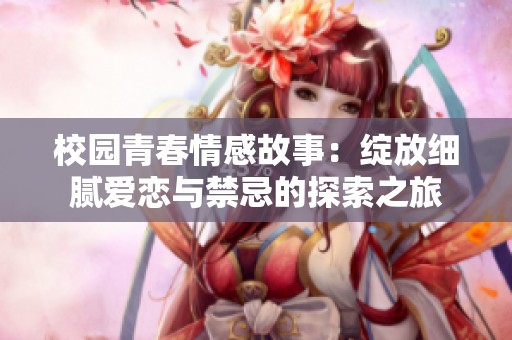 校园青春情感故事：绽放细腻爱恋与禁忌的探索之旅