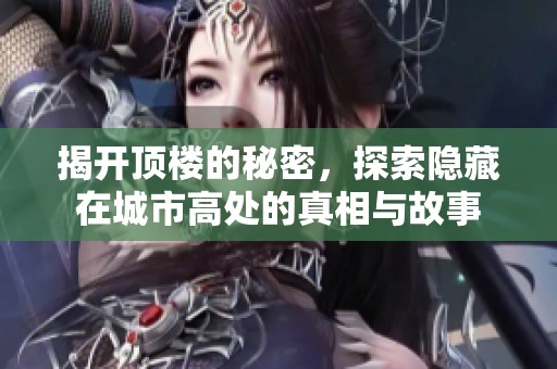 揭开顶楼的秘密，探索隐藏在城市高处的真相与故事