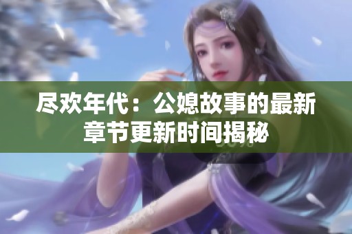 尽欢年代：公媳故事的最新章节更新时间揭秘