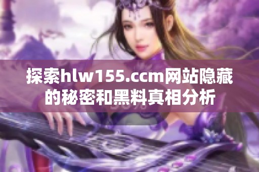探索hlw155.ccm网站隐藏的秘密和黑料真相分析