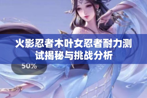 火影忍者木叶女忍者耐力测试揭秘与挑战分析