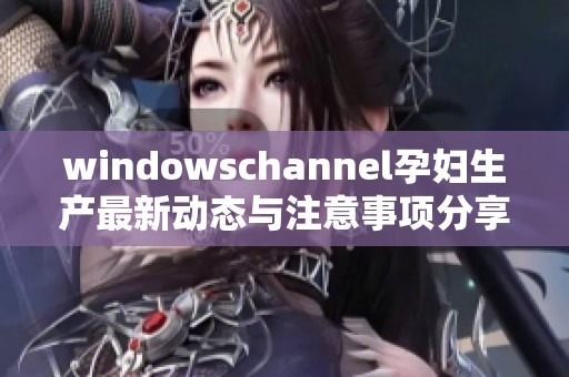 windowschannel孕妇生产最新动态与注意事项分享