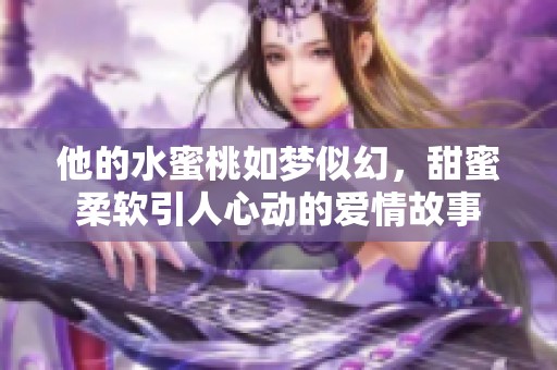 他的水蜜桃如梦似幻，甜蜜柔软引人心动的爱情故事