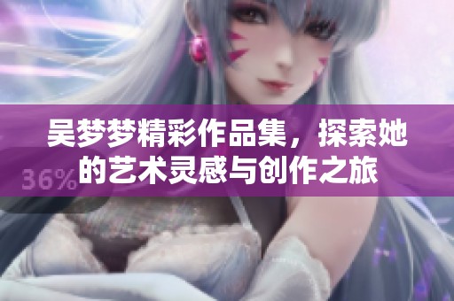 吴梦梦精彩作品集，探索她的艺术灵感与创作之旅