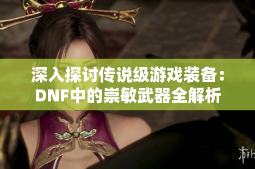 深入探讨传说级游戏装备：DNF中的崇敏武器全解析