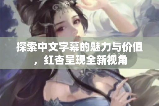 探索中文字幕的魅力与价值，红杏呈现全新视角