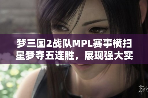 梦三国2战队MPL赛事横扫星梦夺五连胜，展现强大实力