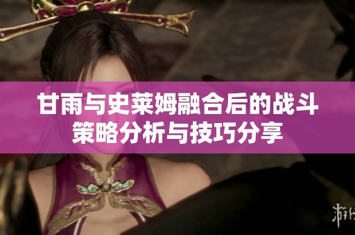 甘雨与史莱姆融合后的战斗策略分析与技巧分享