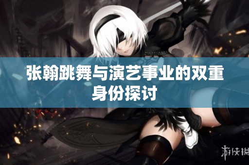 张翰跳舞与演艺事业的双重身份探讨