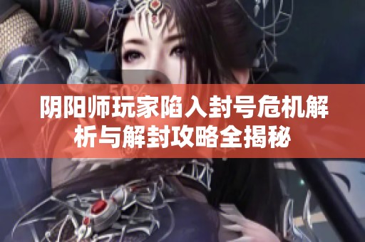 阴阳师玩家陷入封号危机解析与解封攻略全揭秘