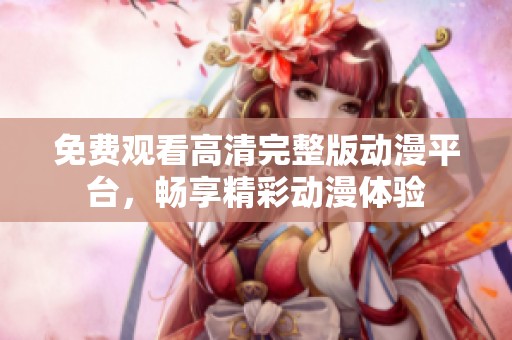 免费观看高清完整版动漫平台，畅享精彩动漫体验