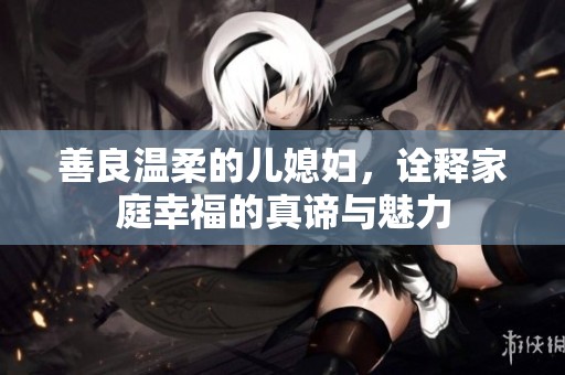 善良温柔的儿媳妇，诠释家庭幸福的真谛与魅力