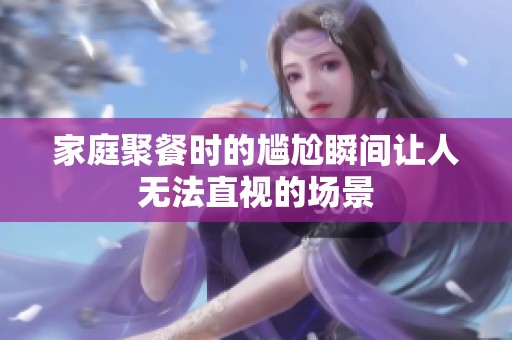 家庭聚餐时的尴尬瞬间让人无法直视的场景