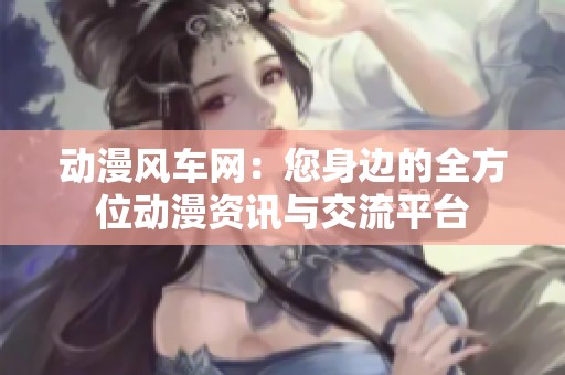 动漫风车网：您身边的全方位动漫资讯与交流平台