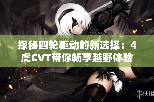 探秘四轮驱动的新选择：4虎CVT带你畅享越野体验