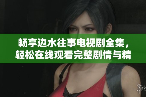 畅享边水往事电视剧全集，轻松在线观看完整剧情与精彩片段