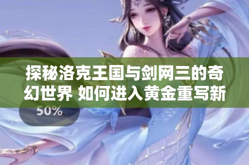 探秘洛克王国与剑网三的奇幻世界 如何进入黄金重写新篇章