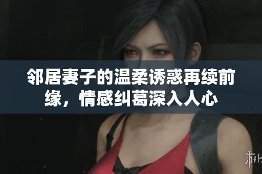 邻居妻子的温柔诱惑再续前缘，情感纠葛深入人心