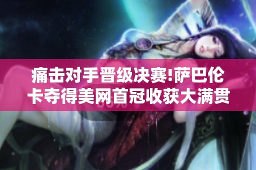 痛击对手晋级决赛!萨巴伦卡夺得美网首冠收获大满贯第三冠
