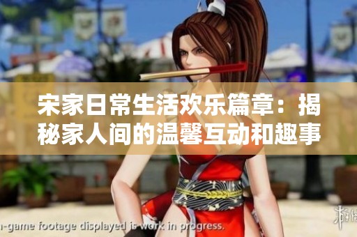 宋家日常生活欢乐篇章：揭秘家人间的温馨互动和趣事
