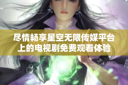 尽情畅享星空无限传媒平台上的电视剧免费观看体验