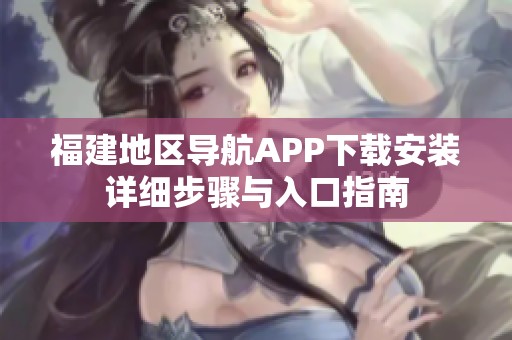 福建地区导航APP下载安装详细步骤与入口指南