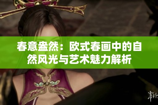 春意盎然：欧式春画中的自然风光与艺术魅力解析