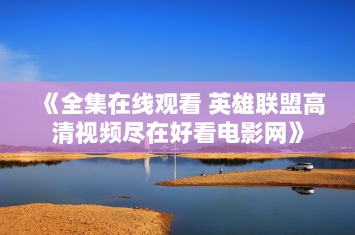 《全集在线观看 英雄联盟高清视频尽在好看电影网》