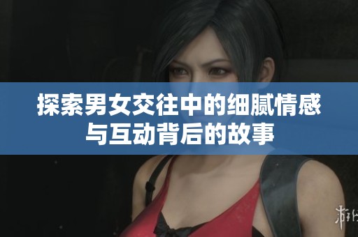 探索男女交往中的细腻情感与互动背后的故事