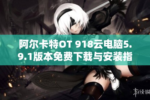 阿尔卡特OT 918云电脑5.9.1版本免费下载与安装指南