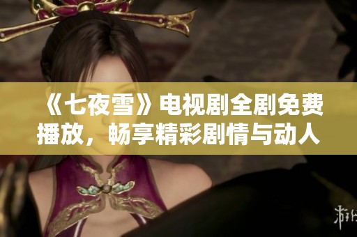 《七夜雪》电视剧全剧免费播放，畅享精彩剧情与动人爱情故事