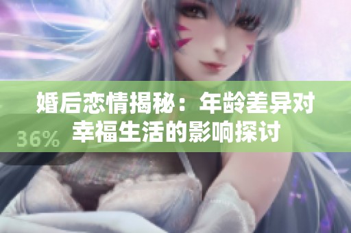 婚后恋情揭秘：年龄差异对幸福生活的影响探讨