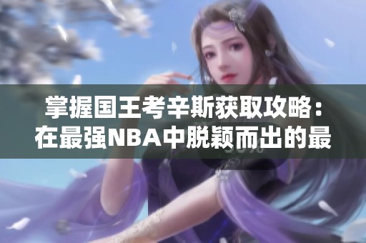 掌握国王考辛斯获取攻略：在最强NBA中脱颖而出的最佳策略与方法