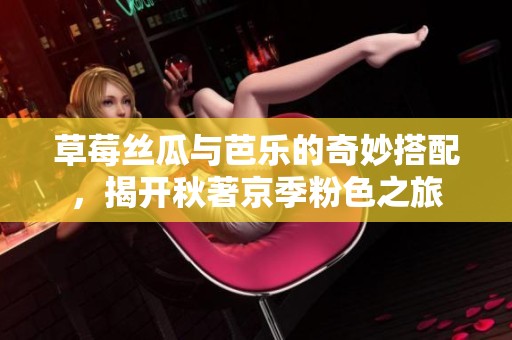 草莓丝瓜与芭乐的奇妙搭配，揭开秋著京季粉色之旅