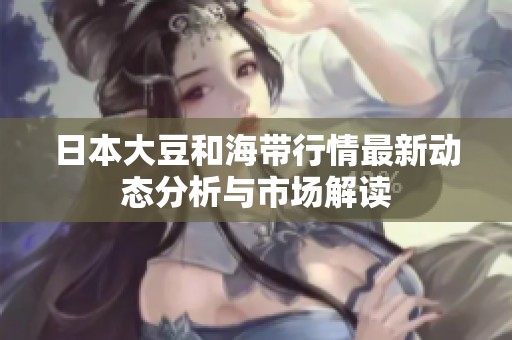 日本大豆和海带行情最新动态分析与市场解读