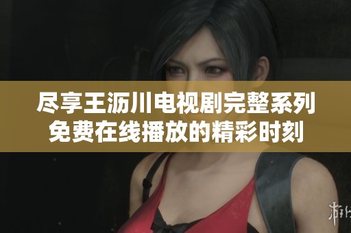 尽享王沥川电视剧完整系列免费在线播放的精彩时刻