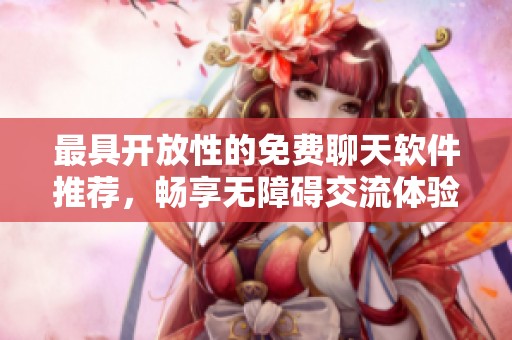 最具开放性的免费聊天软件推荐，畅享无障碍交流体验