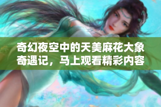 奇幻夜空中的天美麻花大象奇遇记，马上观看精彩内容