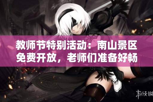 教师节特别活动：南山景区免费开放，老师们准备好畅游了吗