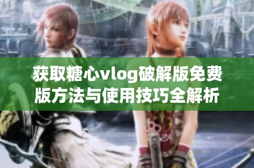 获取糖心vlog破解版免费版方法与使用技巧全解析