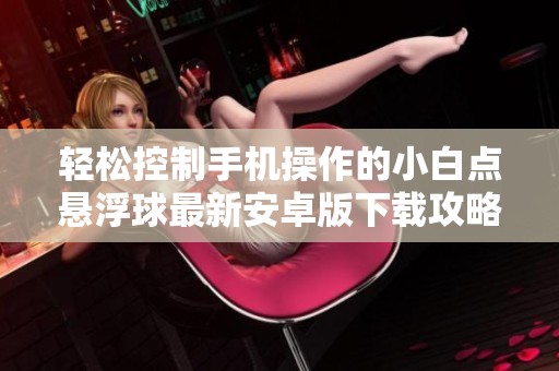 轻松控制手机操作的小白点悬浮球最新安卓版下载攻略
