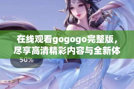 在线观看gogogo完整版，尽享高清精彩内容与全新体验