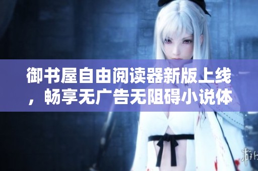 御书屋自由阅读器新版上线，畅享无广告无阻碍小说体验
