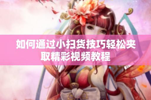 如何通过小扫货技巧轻松夹取精彩视频教程