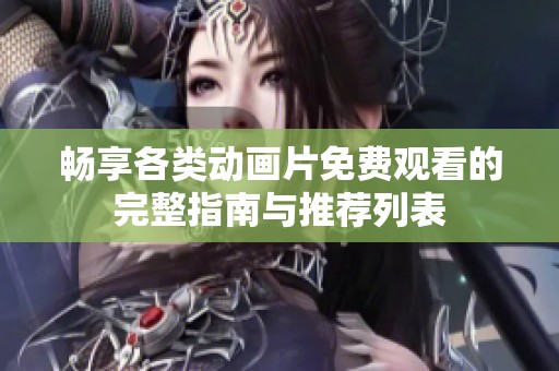 畅享各类动画片免费观看的完整指南与推荐列表